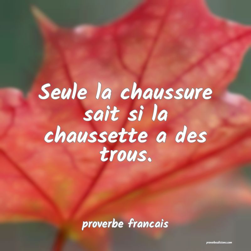  Seule la chaussure sait si la chaussette a des trous.