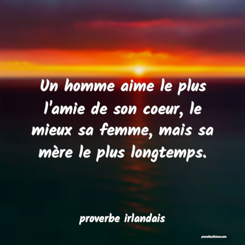 Un homme aime le plus l'amie de son coeur, le mieux sa femme, mais sa mère le plus longtemps.