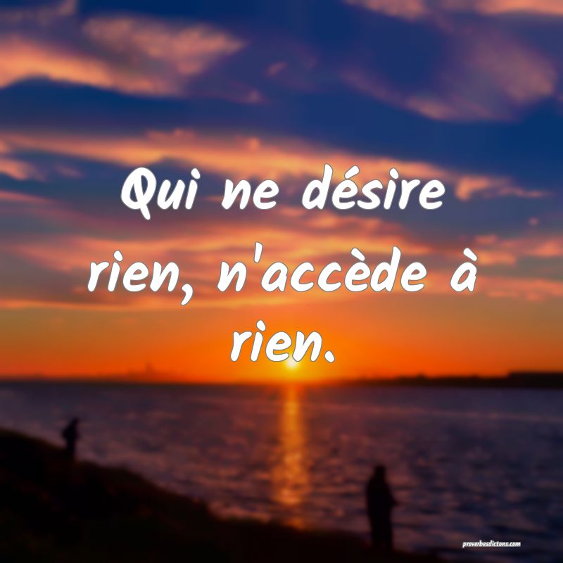 Qui ne désire rien, n'accède à rien.