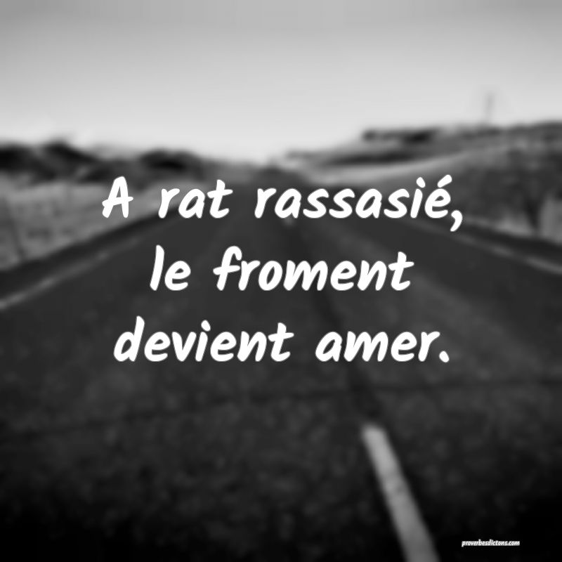A rat rassasié, le froment devient amer.