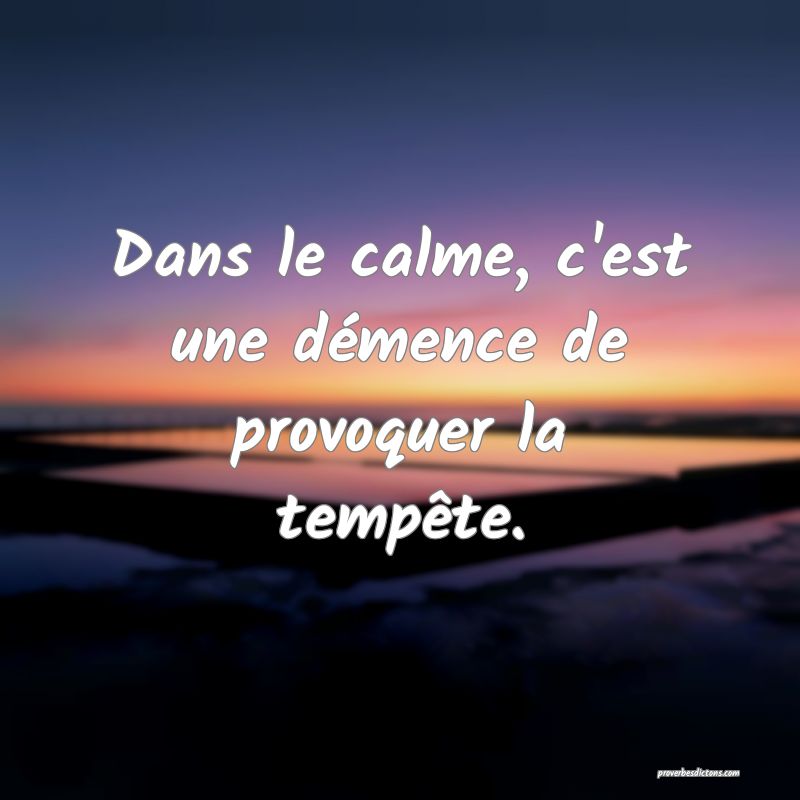 Dans le calme, c'est une démence de provoquer la tempête.
