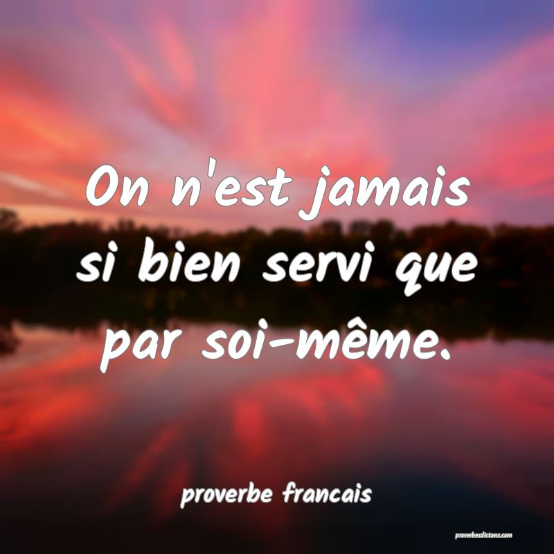  On n'est jamais si bien servi que par soi-même.