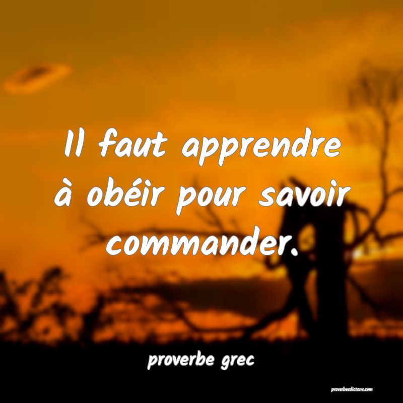 Il faut apprendre à obéir pour savoir commander.