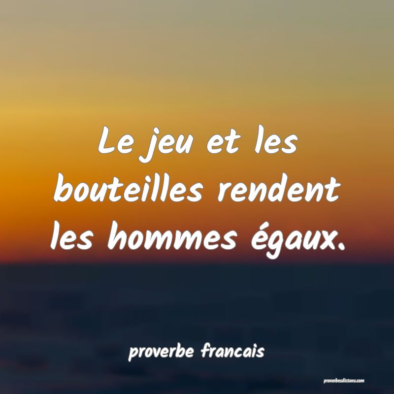  Le jeu et les bouteilles rendent les hommes égaux.