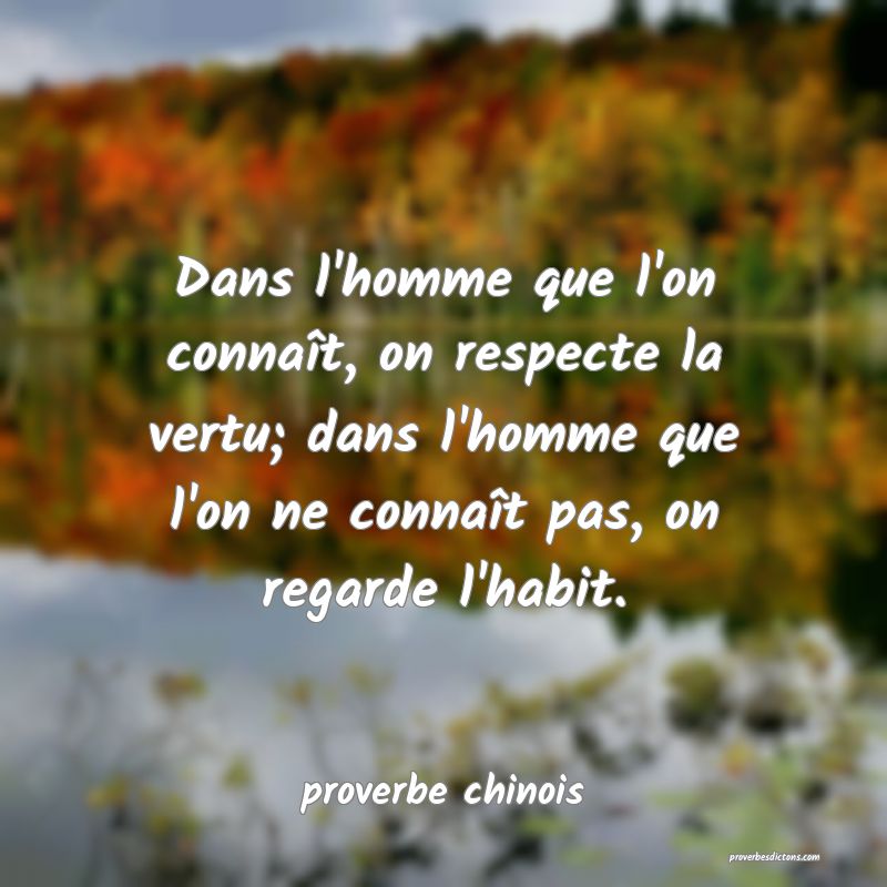  Dans l'homme que l'on connaît, on respecte la vertu; dans l'homme que l'on ne connaît pas, on regarde l'habit.