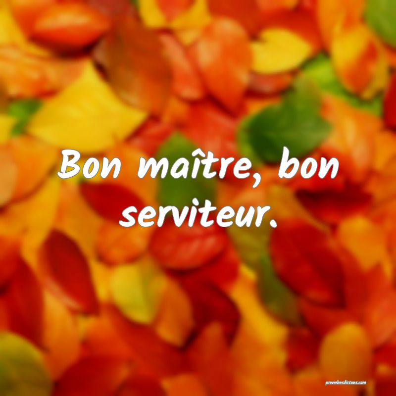 Bon maître, bon serviteur.