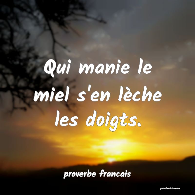 Qui manie le miel s'en lèche les doigts.