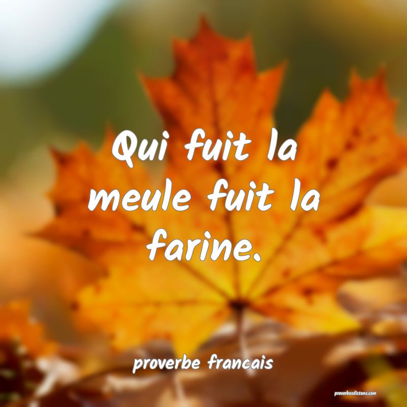 Qui fuit la meule fuit la farine.