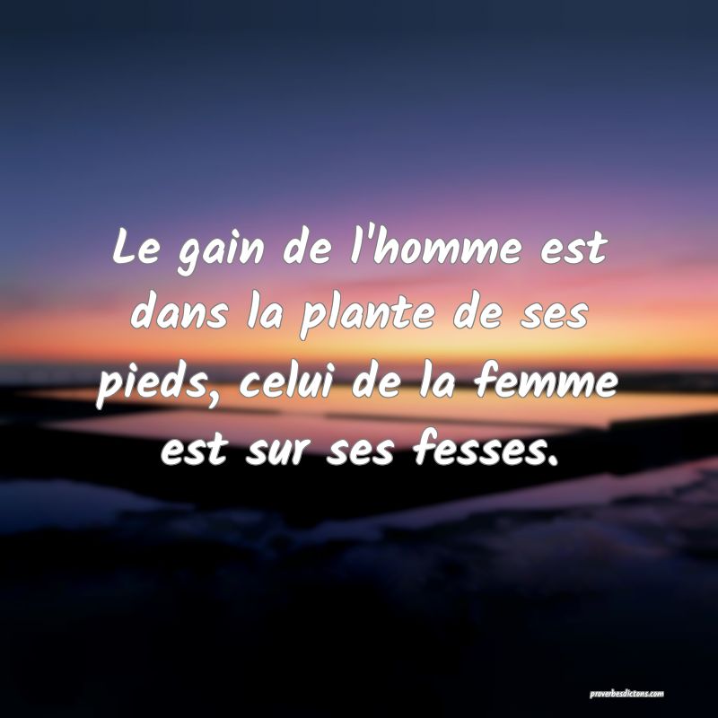 Le gain de l'homme est dans la plante de ses pieds, celui de la femme est sur ses fesses.