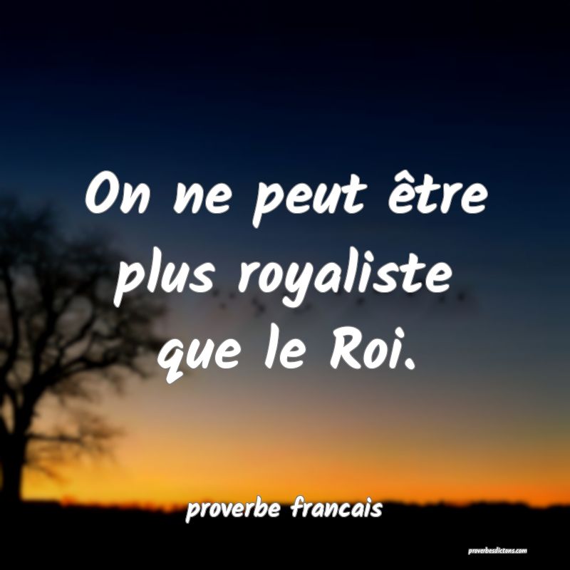  On ne peut être plus royaliste que le Roi.