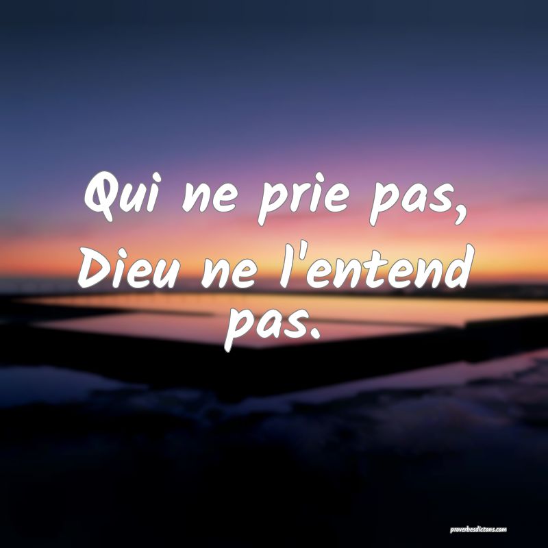 Qui ne prie pas, Dieu ne l'entend pas.