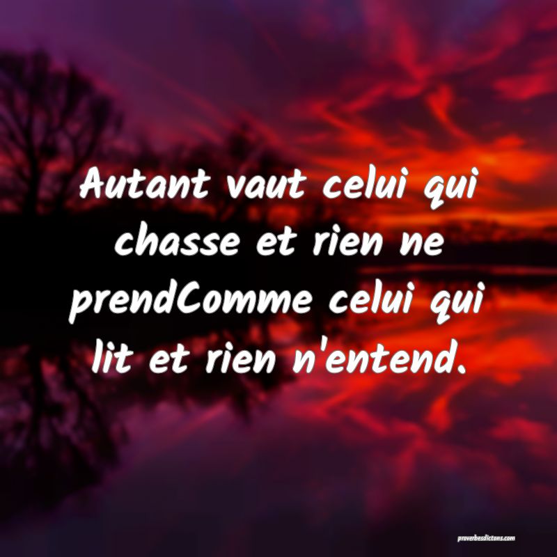 Autant vaut celui qui chasse et rien ne prendComme celui qui lit et rien n'entend.