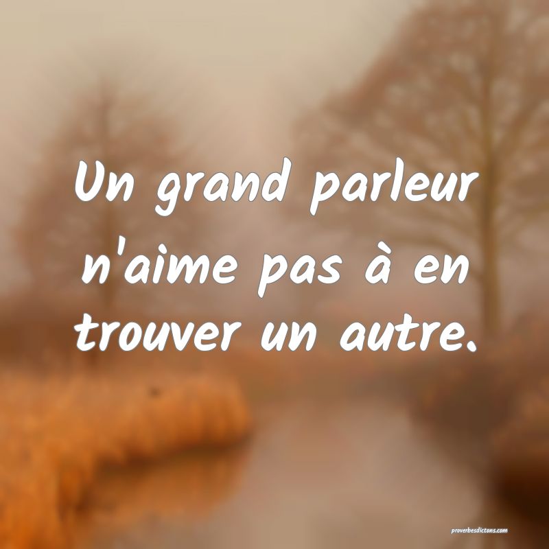 Un grand parleur n'aime pas à en trouver un autre.
