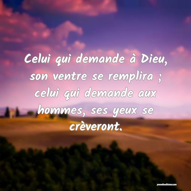 Celui qui demande à Dieu, son ventre se remplira ; celui qui demande aux hommes, ses yeux se crèveront.