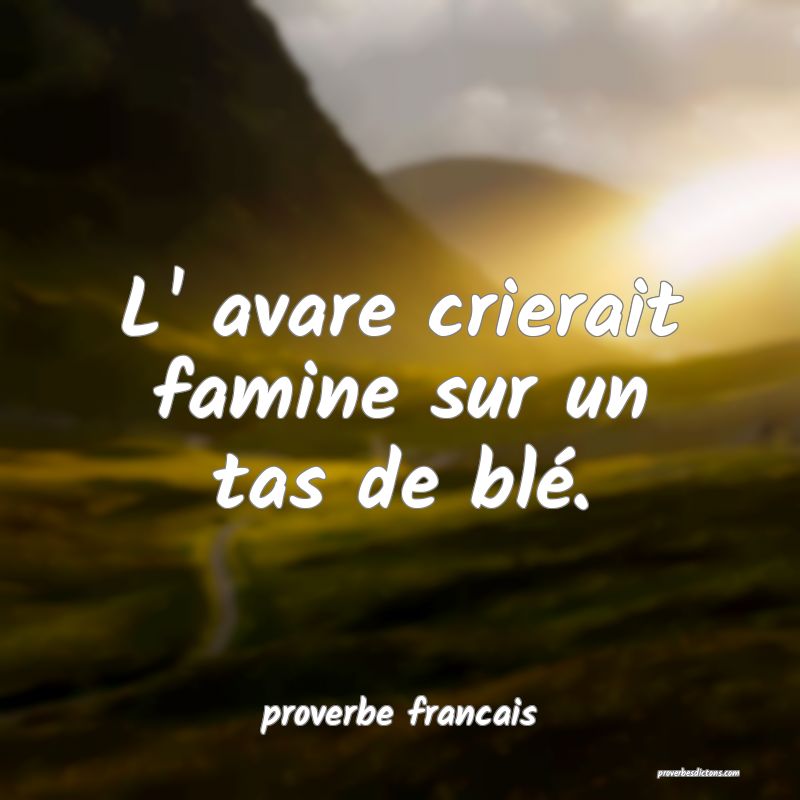 L' avare crierait famine sur un tas de blé.