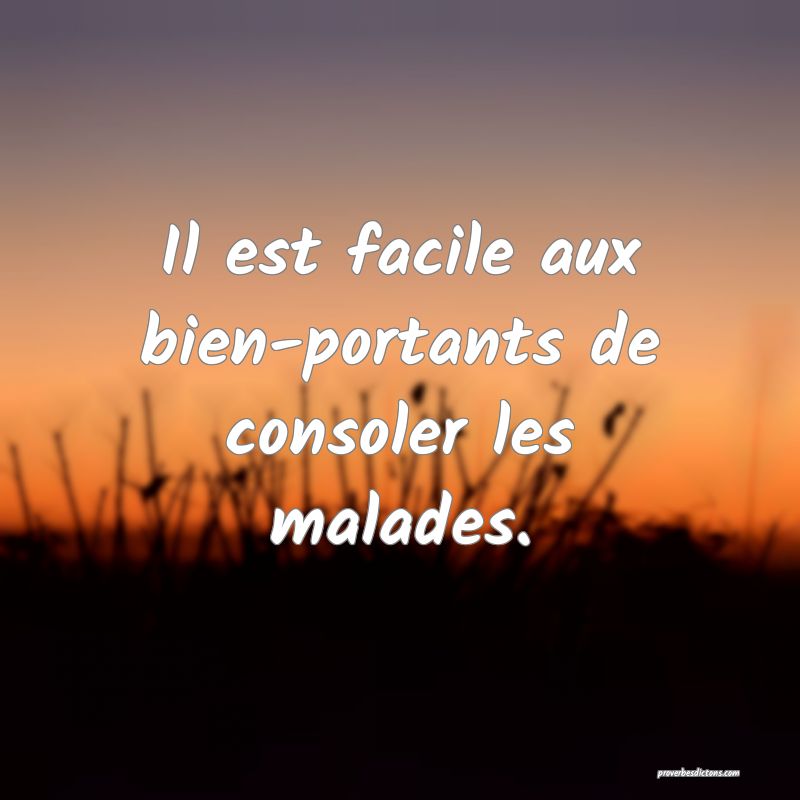 Il est facile aux bien-portants de consoler les malades.