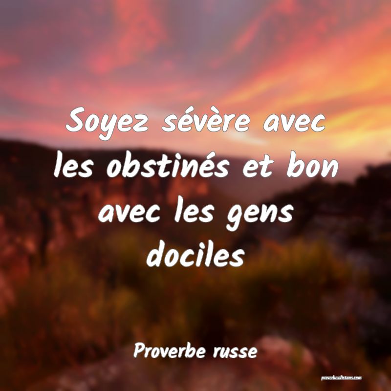 Soyez sévère avec les obstinés et bon avec les gens dociles