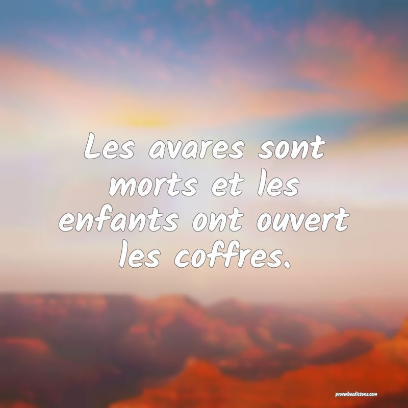 Les avares sont morts et les enfants ont ouvert les coffres.