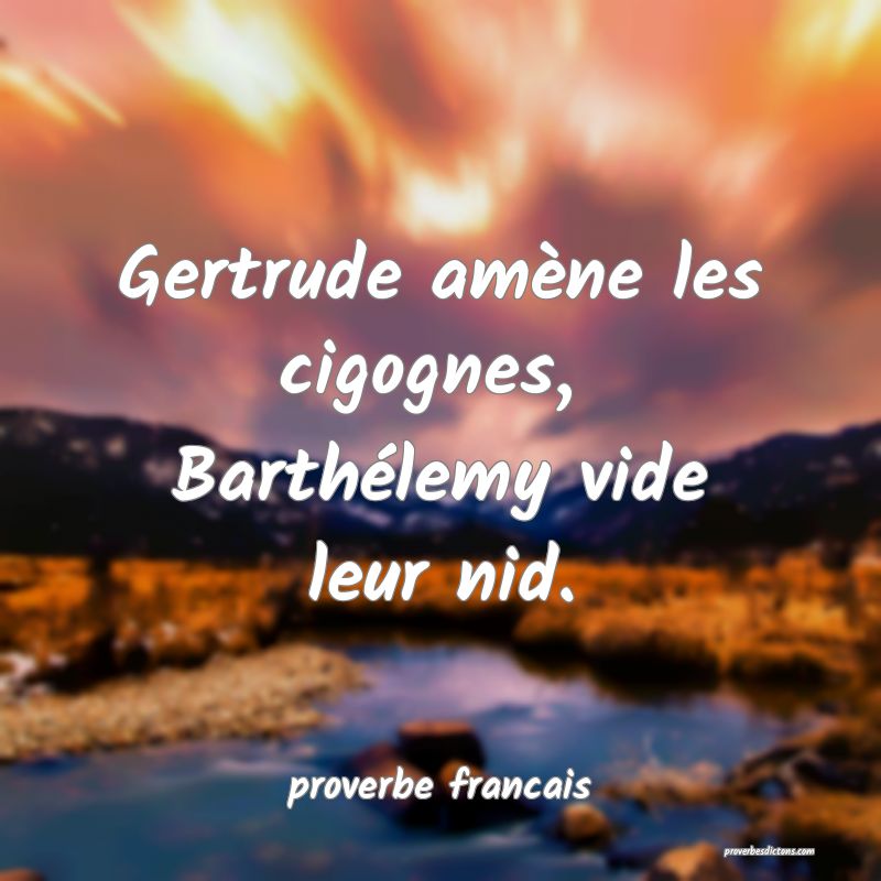 Gertrude amène les cigognes, 
Barthélemy vide leur nid.