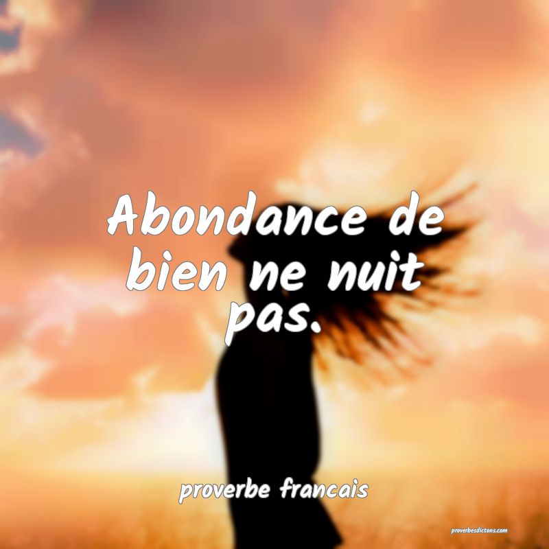 Abondance de bien ne nuit pas.