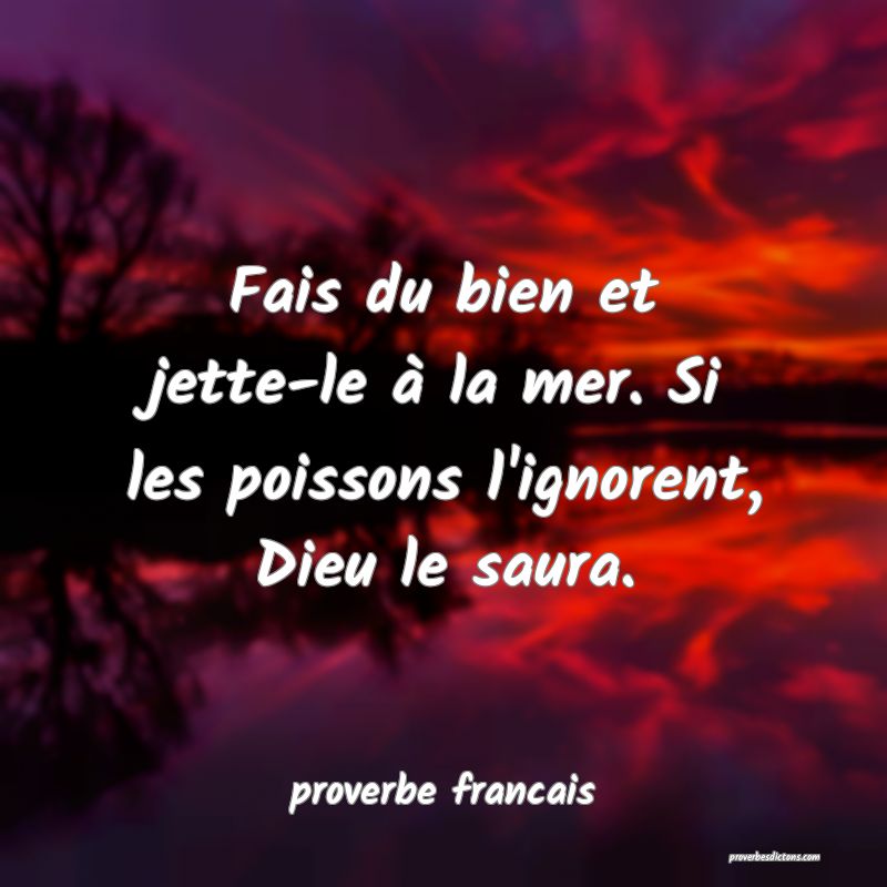 Fais du bien et jette-le à la mer. Si les poissons l'ignorent, Dieu le saura.