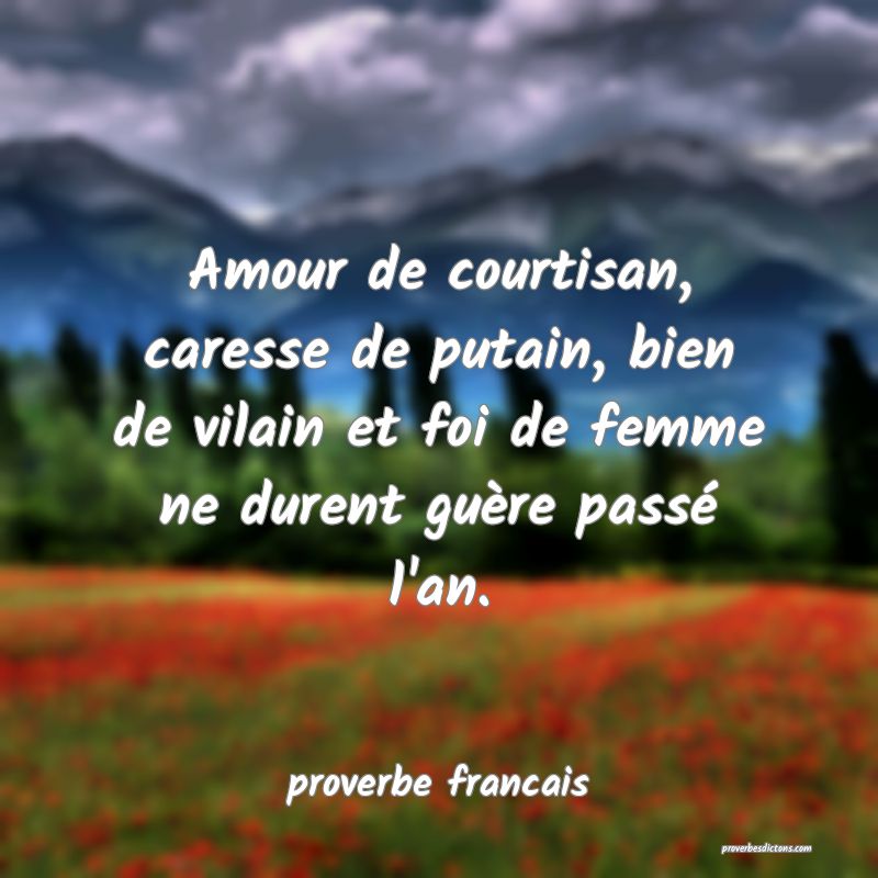  Amour de courtisan, caresse de putain, bien de vilain et foi de femme ne durent guère passé l'an.