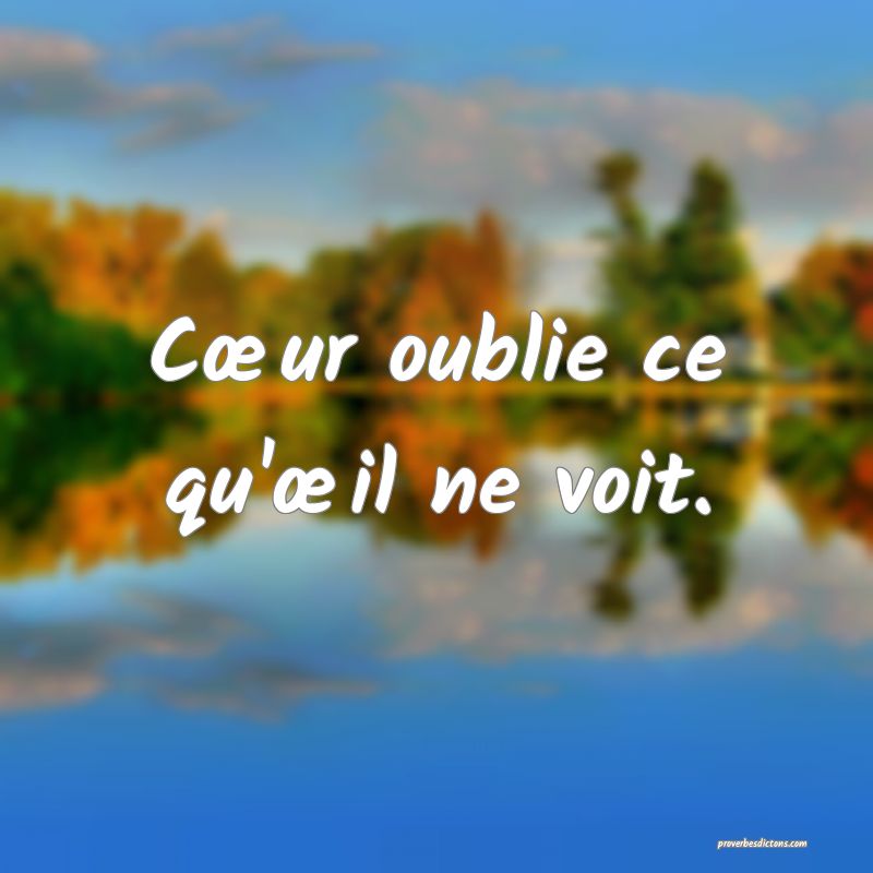 Cœur oublie ce qu'œil ne voit.