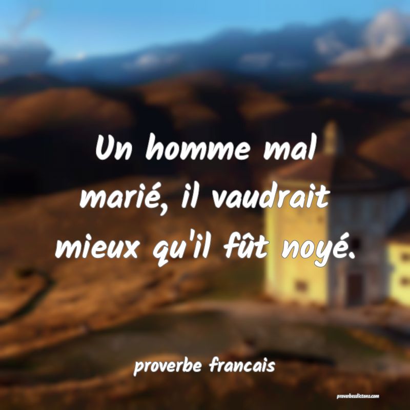 Un homme mal marié, il vaudrait mieux qu'il fût noyé.