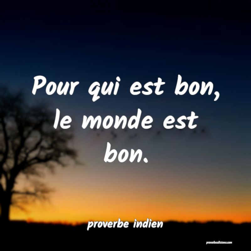 Pour qui est bon, le monde est bon.