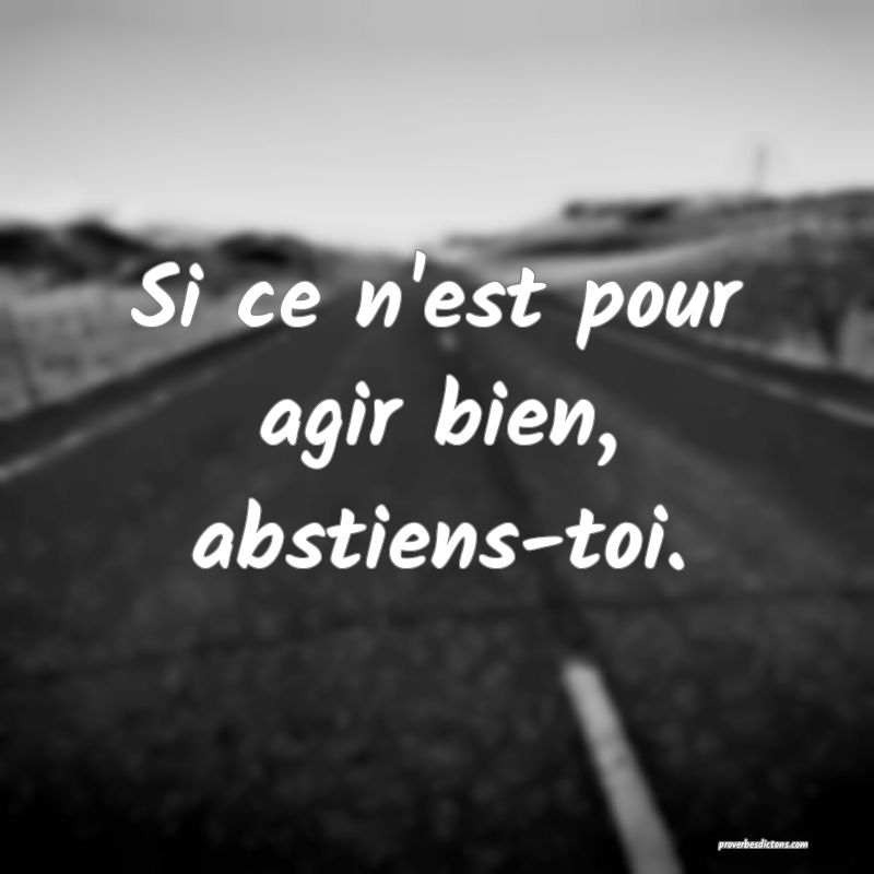 Si ce n'est pour agir bien, abstiens-toi.