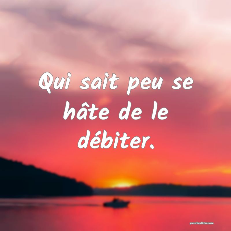 Qui sait peu se hâte de le débiter.