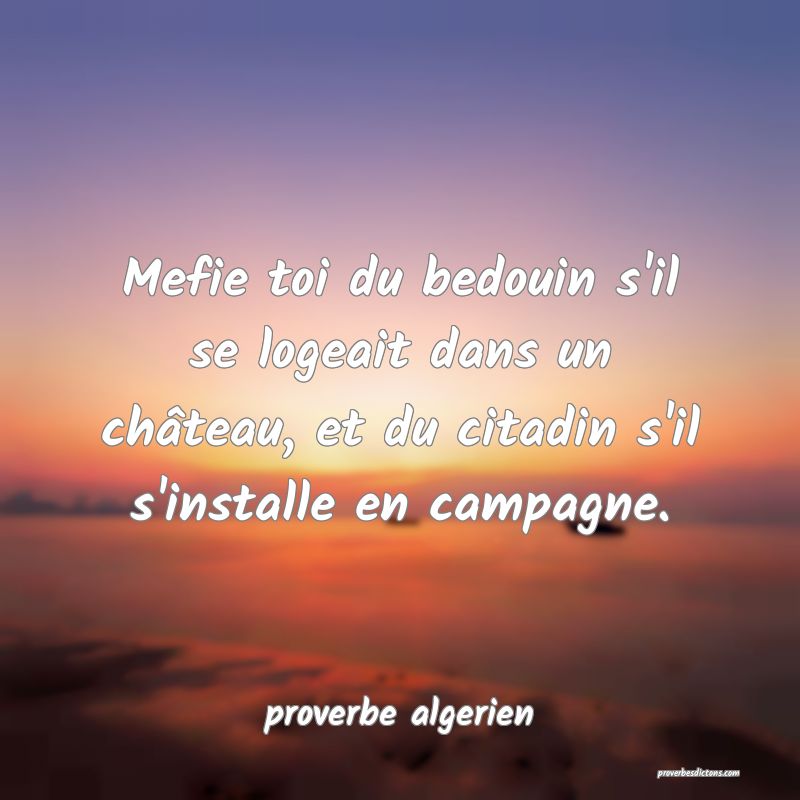  Mefie toi du bedouin s'il se logeait dans un château, et du citadin s'il s'installe en campagne.