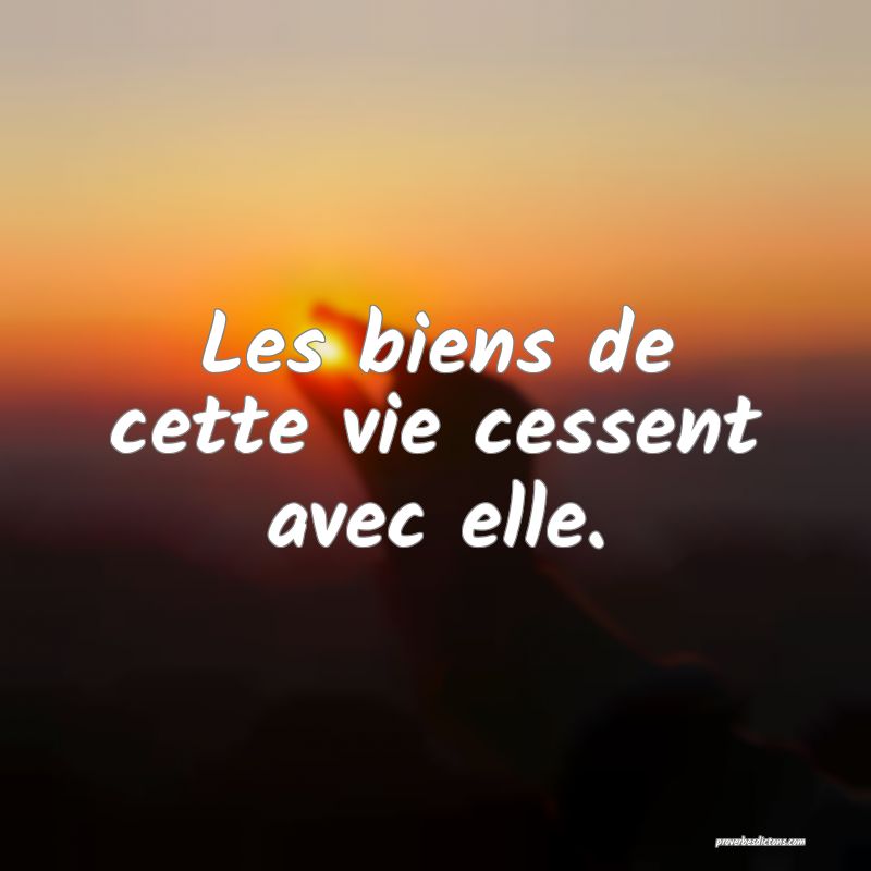 Les biens de cette vie cessent avec elle.