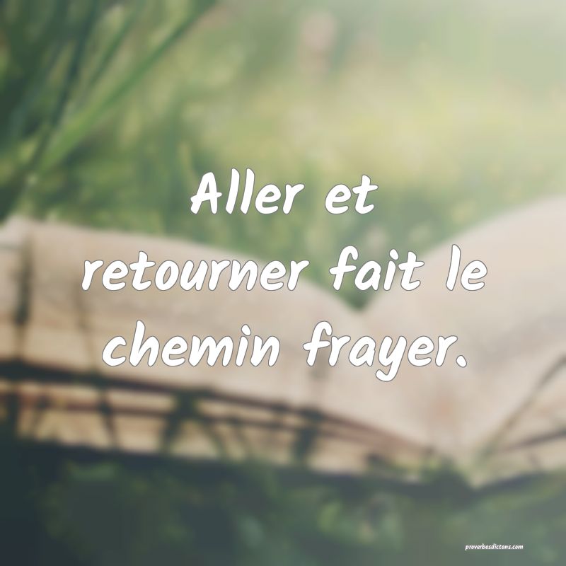 Aller et retourner fait le chemin frayer.