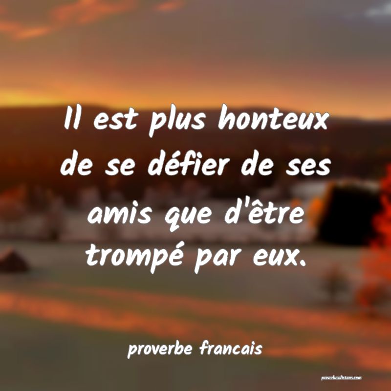 Il est plus honteux de se défier de ses amis que d'être trompé par eux.