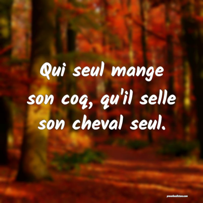 Qui seul mange son coq, qu'il selle son cheval seul.