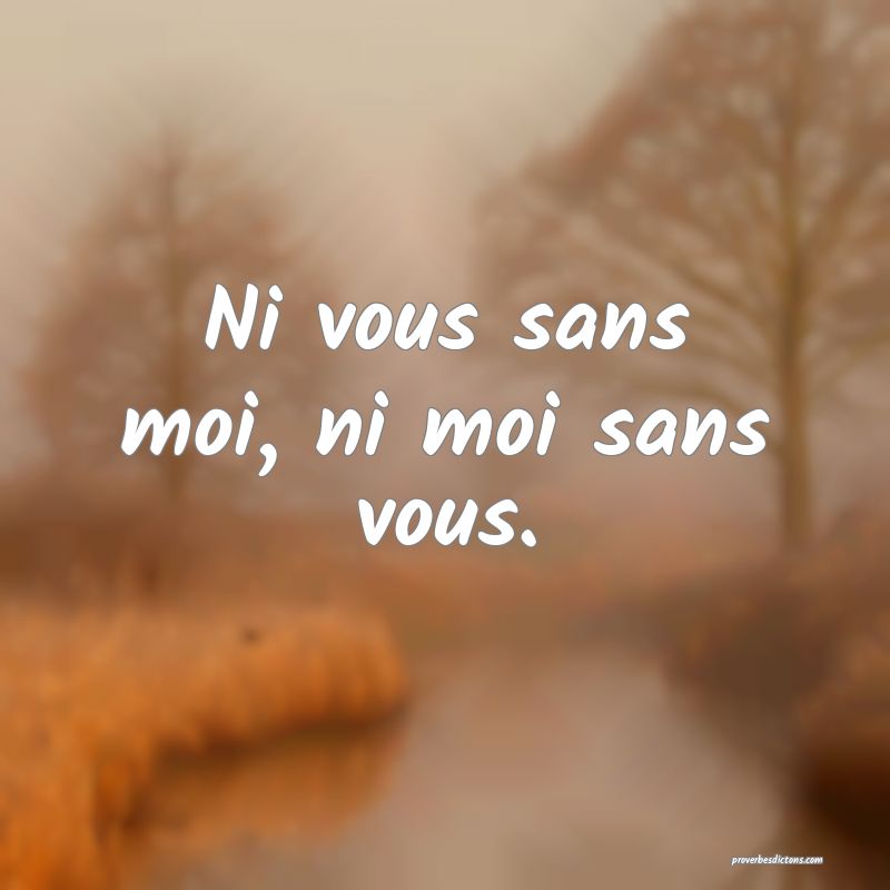 Ni vous sans moi, ni moi sans vous.