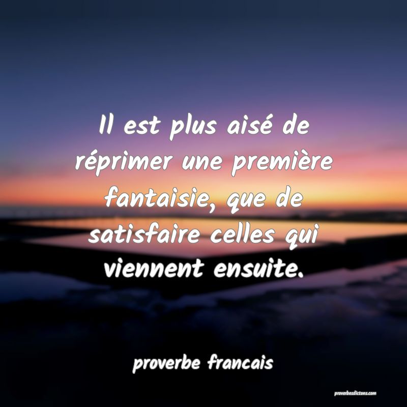 Il est plus aisé de réprimer une première fantaisie, que de satisfaire celles qui viennent ensuite.