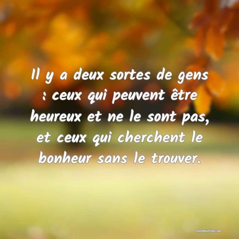 Il y a deux sortes de gens : ceux qui peuvent être heureux et ne le sont pas, et ceux qui cherchent le bonheur sans le trouver.