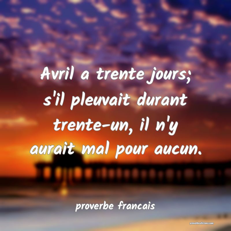 Avril a trente jours; s'il pleuvait durant trente-un, il n'y aurait mal pour aucun.
