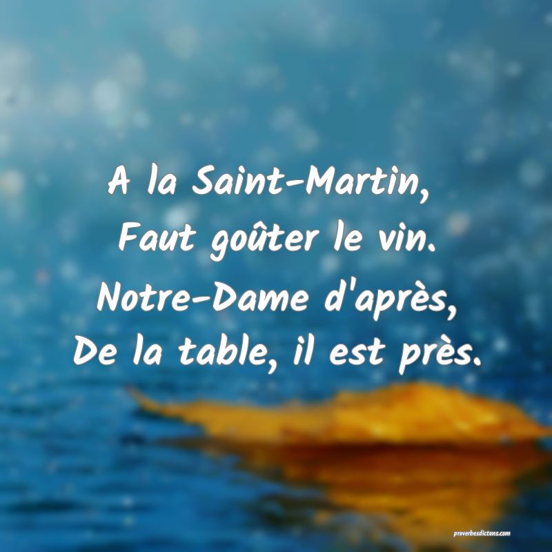 A la Saint-Martin, 
Faut goûter le vin.
Notre-Dame d'après,
De la table, il est près.