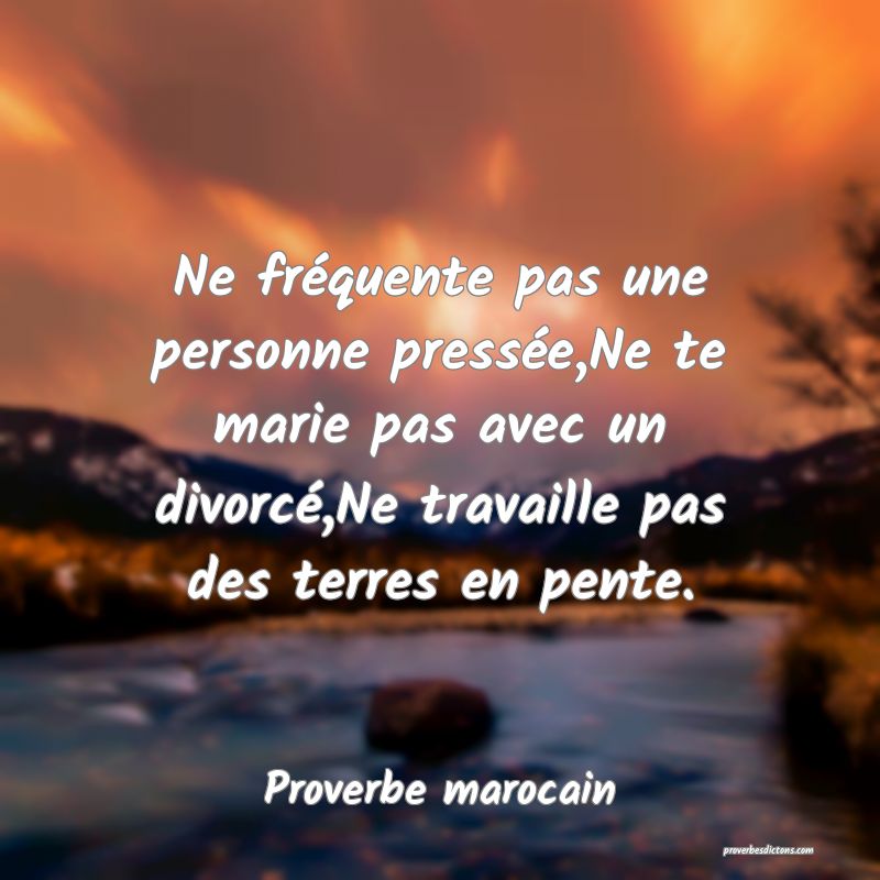 Ne fréquente pas une personne pressée,Ne te marie pas avec un divorcé,Ne travaille pas des terres en pente.