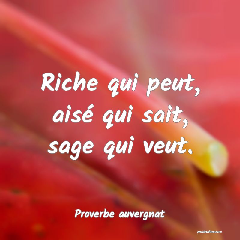 Riche qui peut, aisé qui sait, sage qui veut.