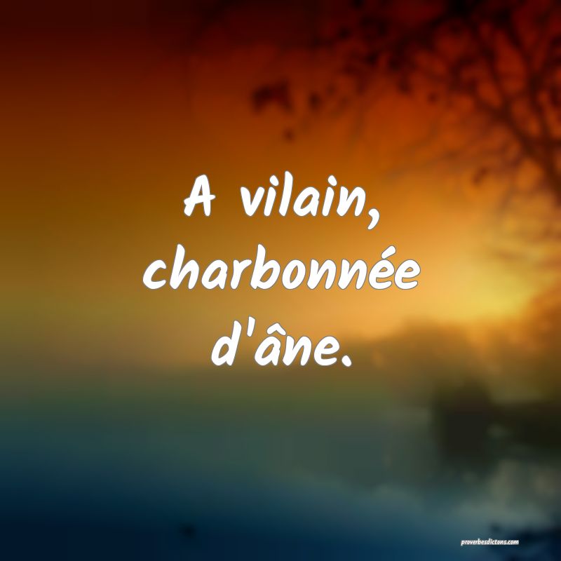 A vilain, charbonnée d'âne.