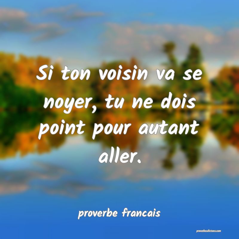 Si ton voisin va se noyer, tu ne dois point pour autant aller.