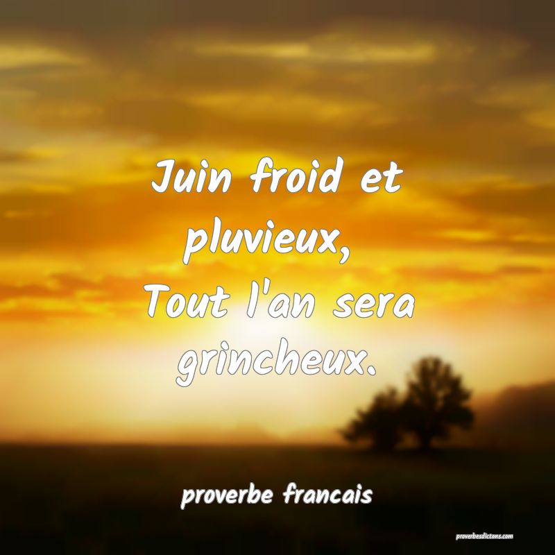 Juin froid et pluvieux, 
Tout l'an sera grincheux.
