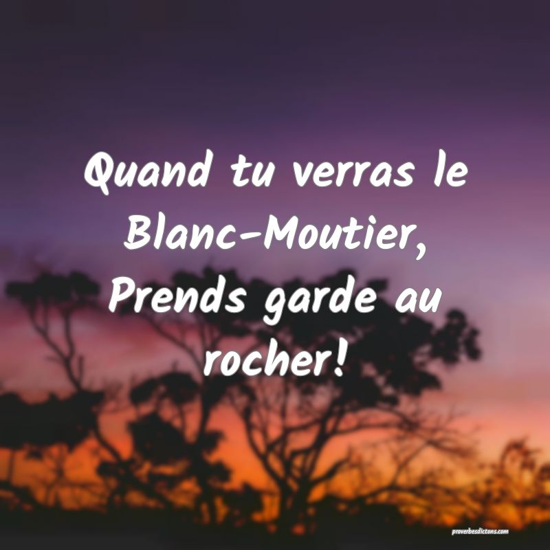 Quand tu verras le Blanc-Moutier,
Prends garde au rocher!