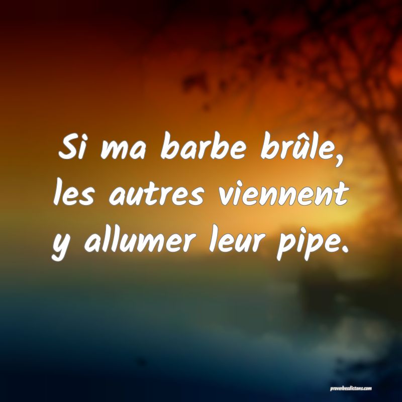 Si ma barbe brûle, les autres viennent y allumer leur pipe.