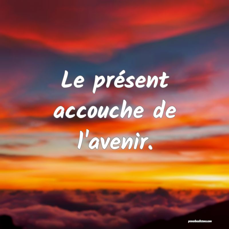 Le présent accouche de l'avenir.