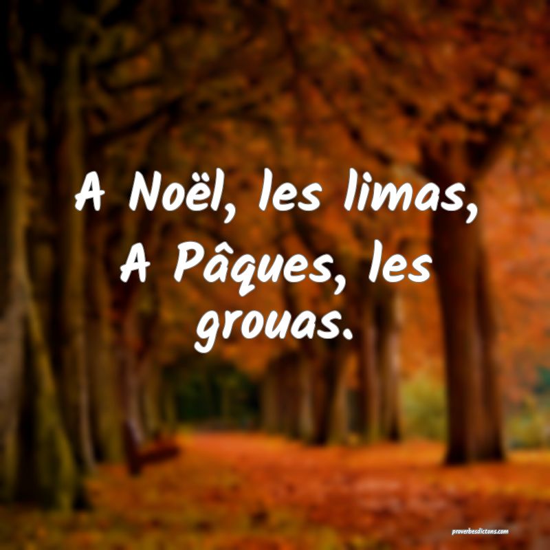 A Noël, les limas,
A Pâques, les grouas.
